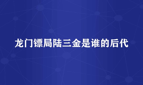 龙门镖局陆三金是谁的后代