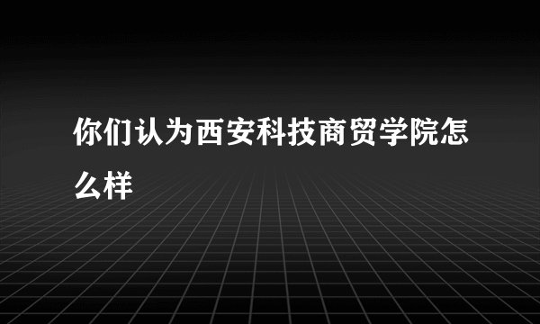 你们认为西安科技商贸学院怎么样
