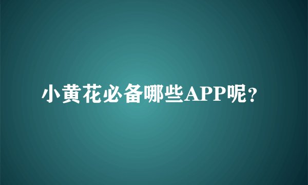 小黄花必备哪些APP呢？