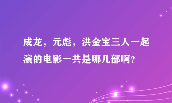 成龙，元彪，洪金宝三人一起演的电影一共是哪几部啊？