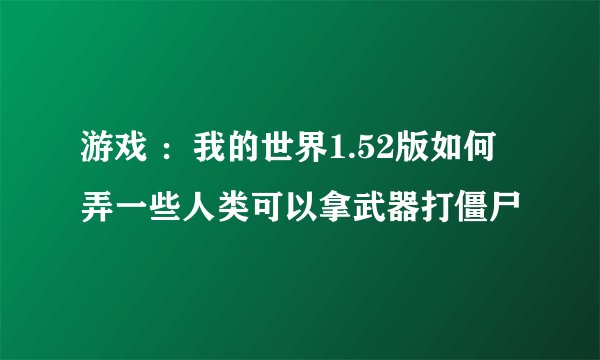 游戏 ：我的世界1.52版如何弄一些人类可以拿武器打僵尸
