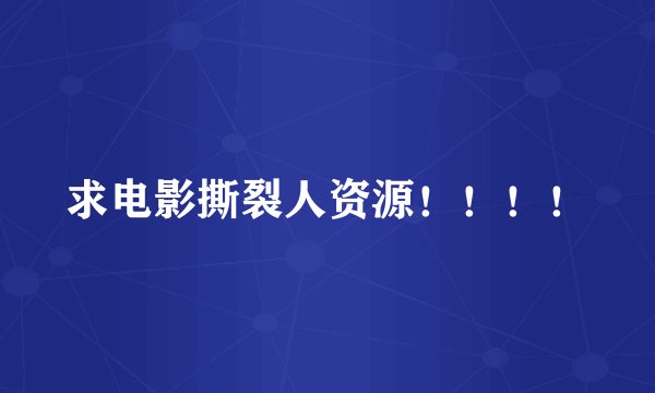 求电影撕裂人资源！！！！