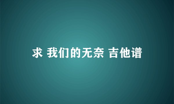 求 我们的无奈 吉他谱