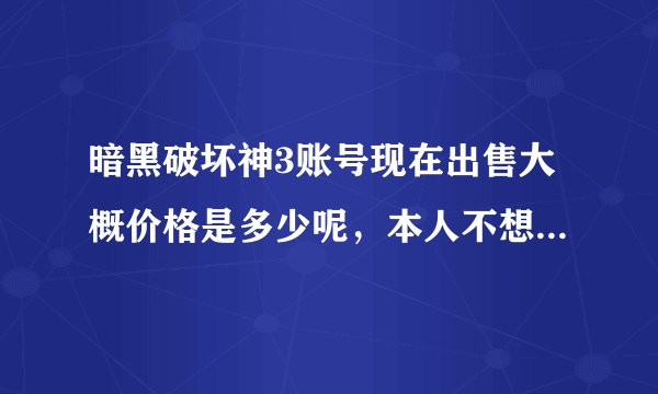 暗黑破坏神3账号现在出售大概价格是多少呢，本人不想玩了想出售