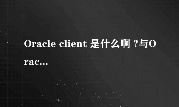 Oracle client 是什么啊 ?与Oracle 11g有什么区别和联系?