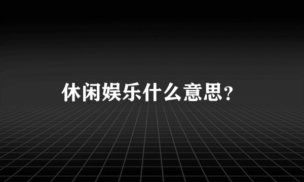 休闲娱乐什么意思？