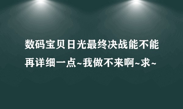 数码宝贝日光最终决战能不能再详细一点~我做不来啊~求~