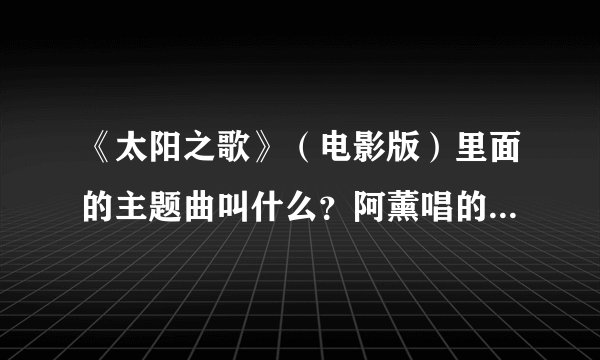 《太阳之歌》（电影版）里面的主题曲叫什么？阿薰唱的歌是什么名字？