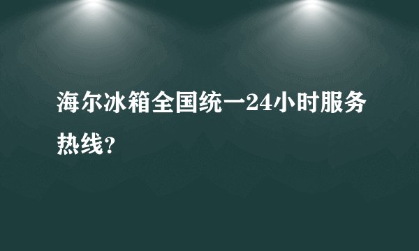 海尔冰箱全国统一24小时服务热线？