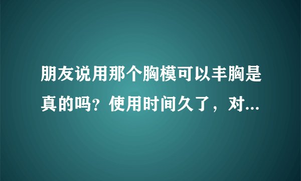 朋友说用那个胸模可以丰胸是真的吗？使用时间久了，对身体有影响吗？