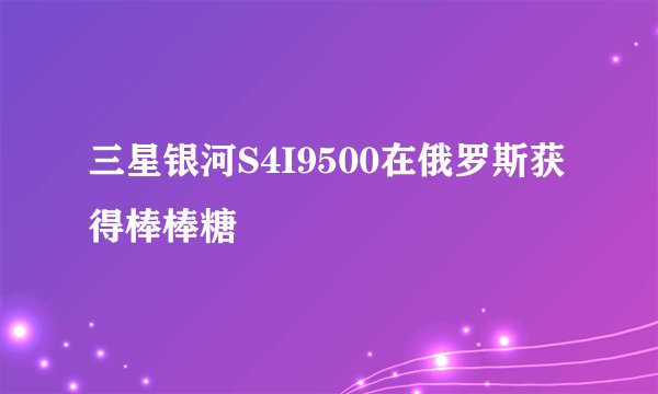 三星银河S4I9500在俄罗斯获得棒棒糖