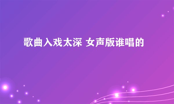 歌曲入戏太深 女声版谁唱的