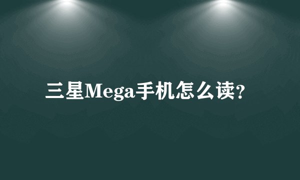 三星Mega手机怎么读？