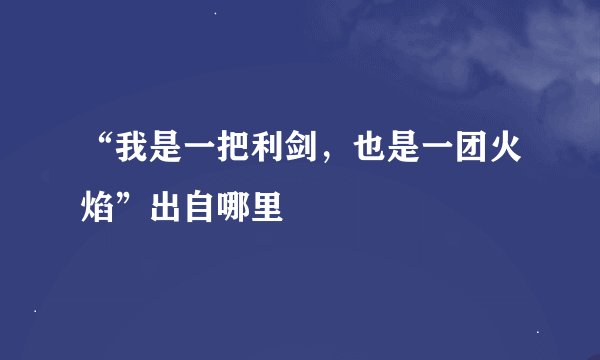 “我是一把利剑，也是一团火焰”出自哪里