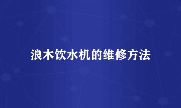 浪木饮水机的维修方法