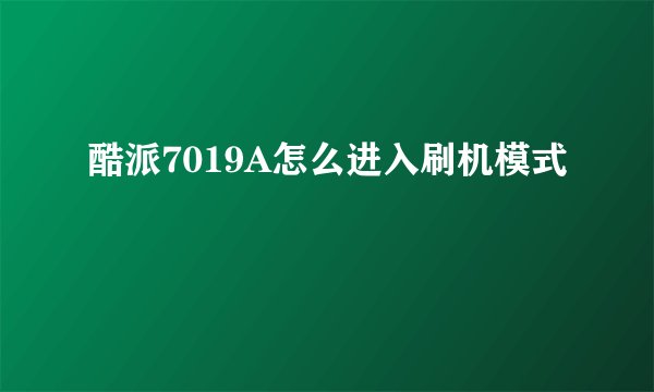 酷派7019A怎么进入刷机模式
