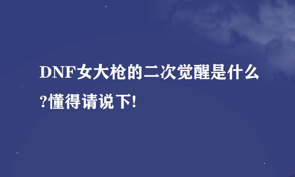 DNF女大枪的二次觉醒是什么?懂得请说下!