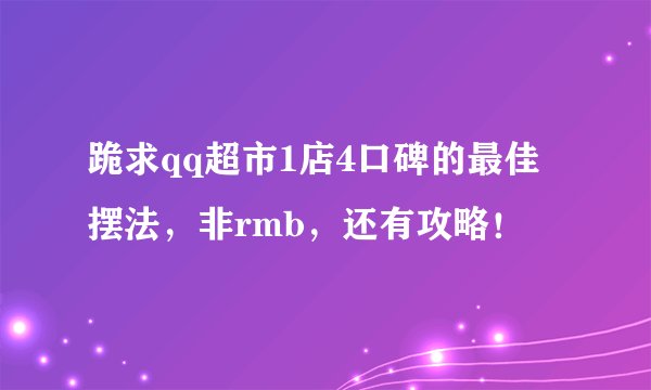 跪求qq超市1店4口碑的最佳摆法，非rmb，还有攻略！