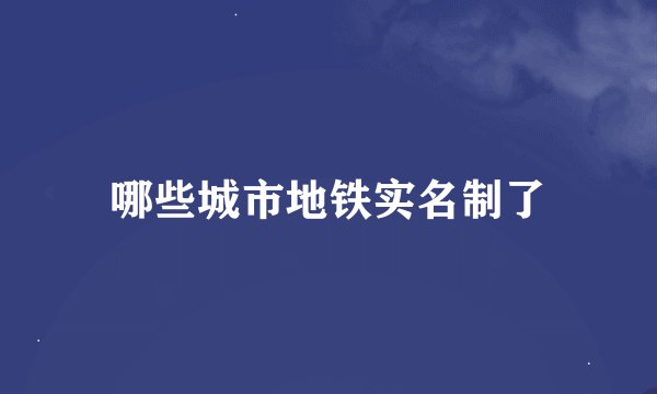 哪些城市地铁实名制了