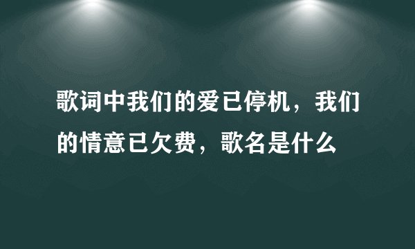 歌词中我们的爱已停机，我们的情意已欠费，歌名是什么