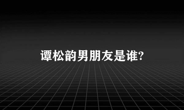 谭松韵男朋友是谁?