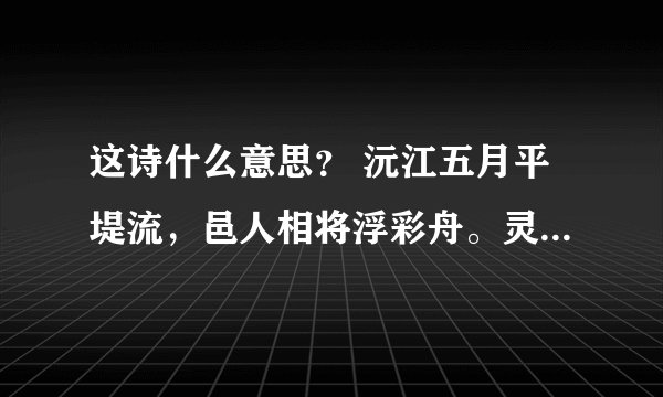 这诗什么意思？ 沅江五月平堤流，邑人相将浮彩舟。灵均何年歌已矣，哀谣振楫从此起。扬桴击节