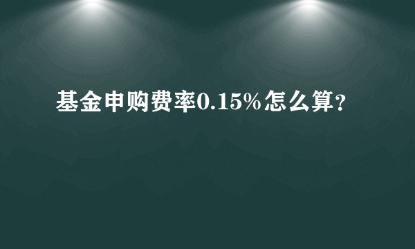 基金申购费率0.15%怎么算？