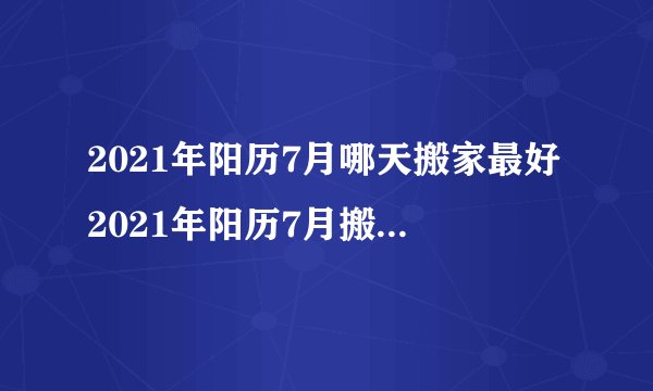 2021年阳历7月哪天搬家最好2021年阳历7月搬家黄道吉日一览表