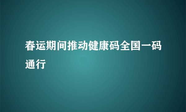 春运期间推动健康码全国一码通行