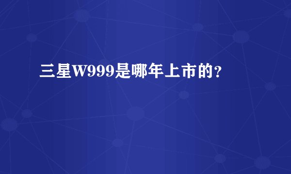 三星W999是哪年上市的？