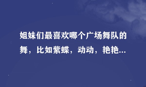姐妹们最喜欢哪个广场舞队的舞，比如紫蝶，动动，艳艳，周思平，廖弟。。。个人认为兰燕稻都广场舞最好！