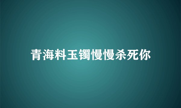 青海料玉镯慢慢杀死你