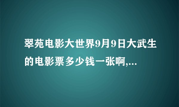 翠苑电影大世界9月9日大武生的电影票多少钱一张啊,几点放映啊