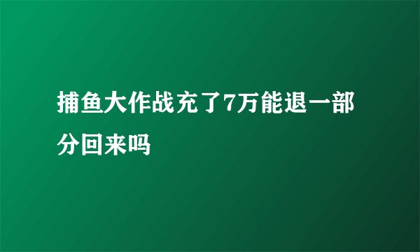 捕鱼大作战充了7万能退一部分回来吗