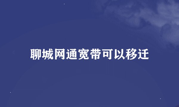 聊城网通宽带可以移迁