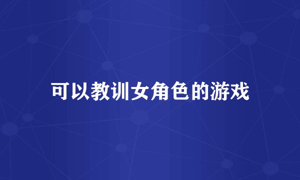 可以教训女角色的游戏