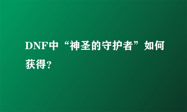 DNF中“神圣的守护者”如何获得？
