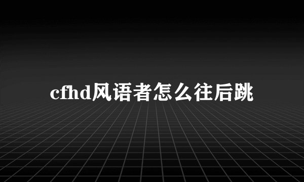 cfhd风语者怎么往后跳