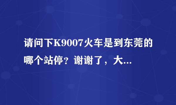 请问下K9007火车是到东莞的哪个站停？谢谢了，大神帮忙啊