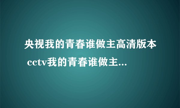 央视我的青春谁做主高清版本 cctv我的青春谁做主哪里看不卡？