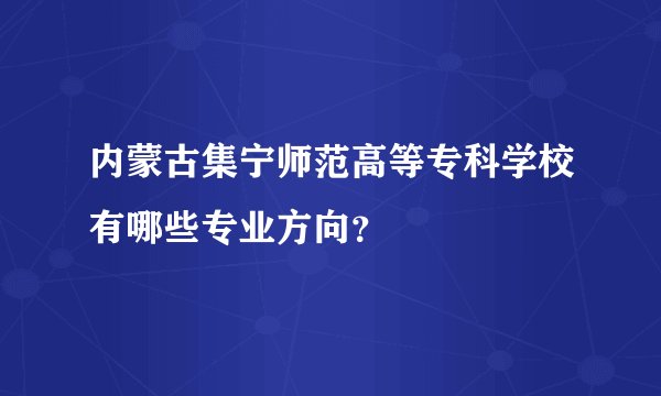 内蒙古集宁师范高等专科学校有哪些专业方向？