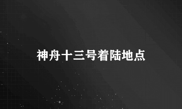 神舟十三号着陆地点