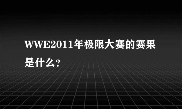 WWE2011年极限大赛的赛果是什么？