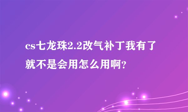 cs七龙珠2.2改气补丁我有了就不是会用怎么用啊？