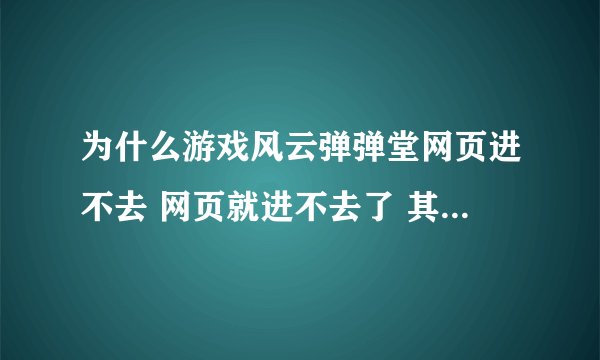为什么游戏风云弹弹堂网页进不去 网页就进不去了 其他网站的弹弹堂就能进去