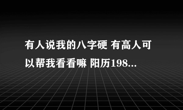 有人说我的八字硬 有高人可以帮我看看嘛 阳历1984年2月15日上午十一点多出生的 农历正月十四 拜求！