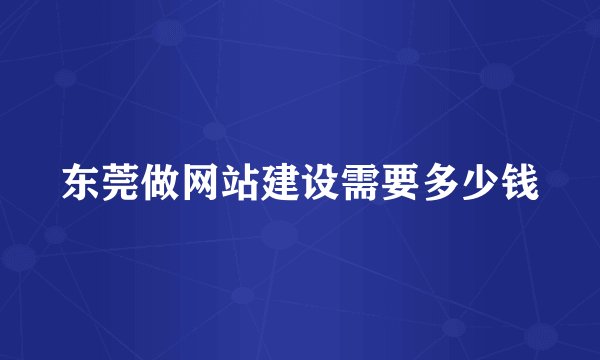 东莞做网站建设需要多少钱