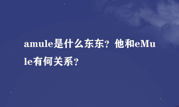 amule是什么东东？他和eMule有何关系？