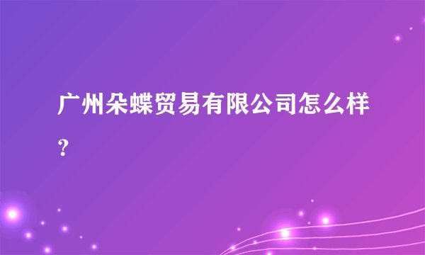 广州朵蝶贸易有限公司怎么样？