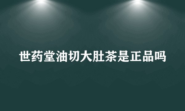 世药堂油切大肚茶是正品吗
